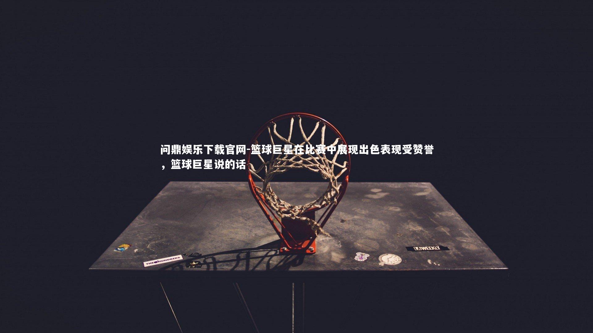 问鼎娱乐下载官网-篮球巨星在比赛中展现出色表现受赞誉，篮球巨星说的话