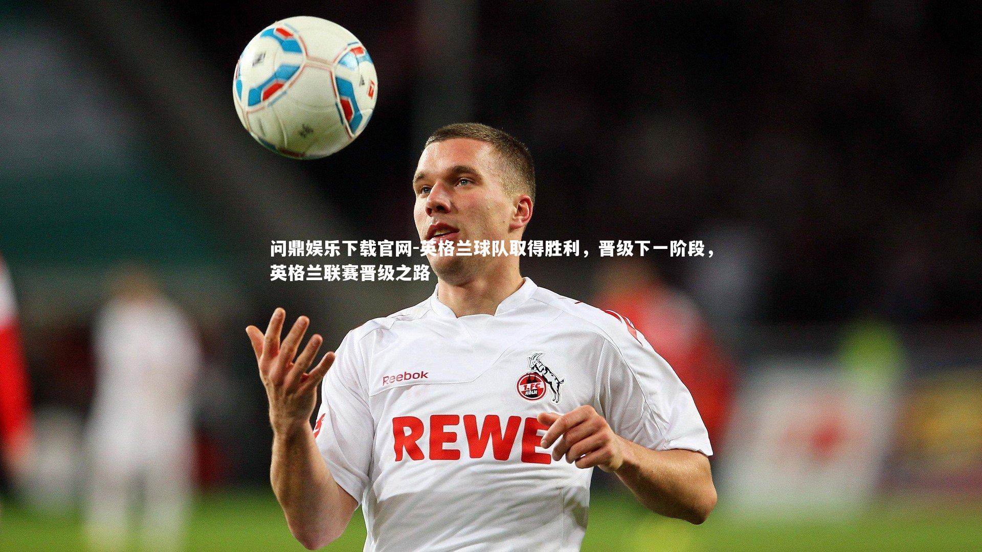 问鼎娱乐下载官网-英格兰球队取得胜利，晋级下一阶段，英格兰联赛晋级之路