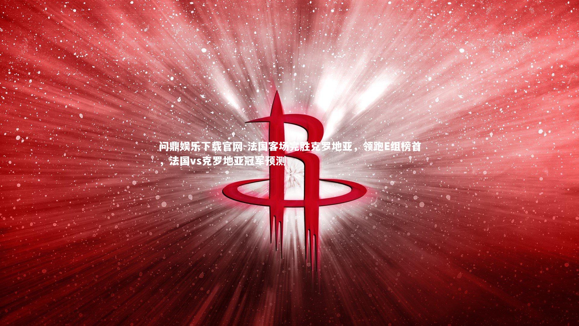 问鼎娱乐下载官网-法国客场完胜克罗地亚，领跑E组榜首，法国vs克罗地亚冠军预测