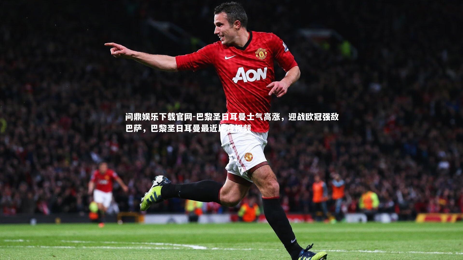 问鼎娱乐下载官网-巴黎圣日耳曼士气高涨，迎战欧冠强敌巴萨，巴黎圣日耳曼最近比赛视频