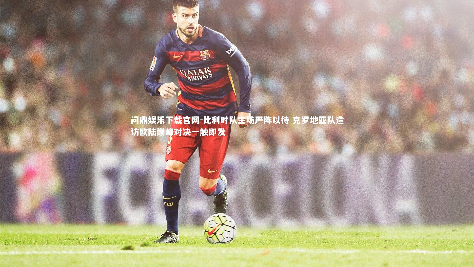 问鼎娱乐下载官网-比利时队主场严阵以待 克罗地亚队造访欧陆巅峰对决一触即发