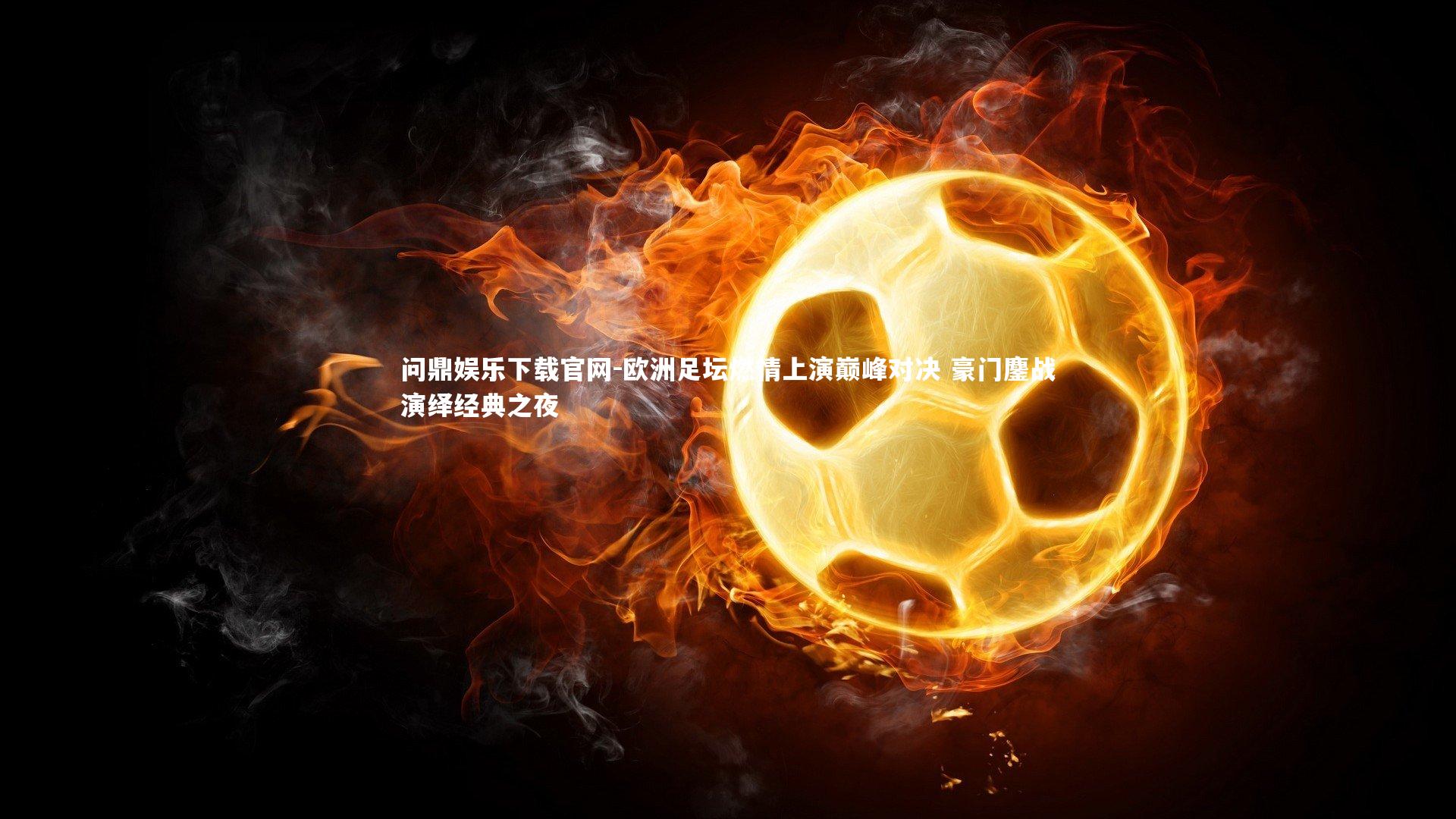 欧洲足坛燃情上演巅峰对决 豪门鏖战演绎经典之夜