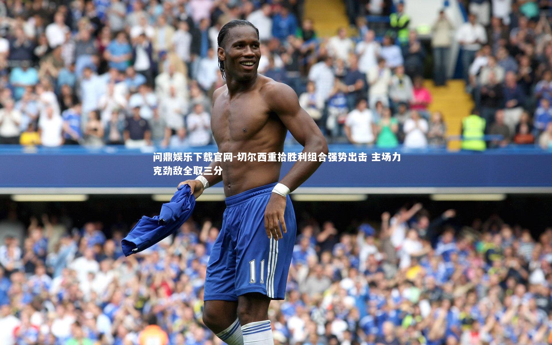 问鼎娱乐下载官网-切尔西重拾胜利组合强势出击 主场力克劲敌全取三分